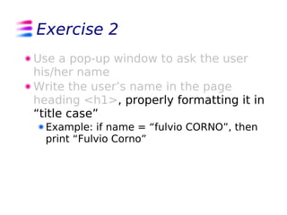Exercise 2
Use a pop-up window to ask the user
his/her name
Write the user’s name in the page
heading <h1>, properly formatting it in
“title case”
  Example: if name = “fulvio CORNO”, then
  print “Fulvio Corno”
 