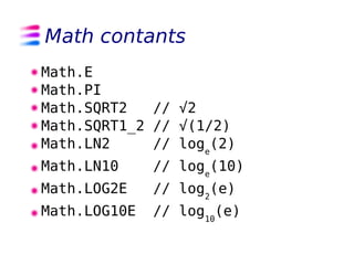 Math contants
Math.E
Math.PI
Math.SQRT2   // √2
Math.SQRT1_2 // √(1/2)
Math.LN2     // loge(2)
Math.LN10     // loge(10)
Math.LOG2E    // log2(e)
Math.LOG10E   // log10(e)
 