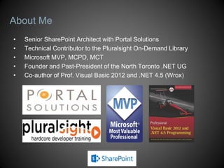 About Me
• Senior SharePoint Architect with Portal Solutions
• Technical Contributor to the Pluralsight On-Demand Library
• Microsoft MVP, MCPD, MCT
• Founder and Past-President of the North Toronto .NET UG
• Co-author of Prof. Visual Basic 2012 and .NET 4.5 (Wrox)
 