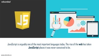 JavaScript is arguably one of the most important languages today. The rise of the web has taken
JavaScript places it was never conceived to be.
www.edureka.co
 