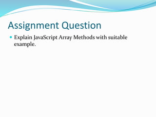 Assignment Question
 Explain JavaScript Array Methods with suitable
example.
 