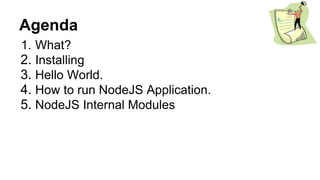 Agenda
1. What?
2. Installing
3. Hello World.
4. How to run NodeJS Application.
5. NodeJS Internal Modules
 
