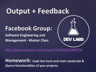 Output + Feedback
Facebook Group:
Software Engineering and
Management - Master Class
http://www.facebook.com/groups/1425392611009770/

Homework: Code the front-end main JavaScript &
jQuery functionalities of your projects.

 