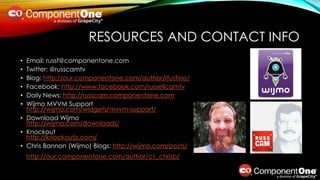 RESOURCES AND CONTACT INFO
• Email: russf@componentone.com
• Twitter: @russcamtv
• Blog: http://our.componentone.com/author/rfustino/
• Facebook: http://www.facebook.com/russellcamtv
• Daily News: http://russcam.componentone.com
• Wijmo MVVM Support
http://wijmo.com/widgets/mvvm-support/
• Download Wijmo
http://wijmo.com/downloads/
• Knockout
http://knockoutjs.com/
• Chris Bannon (Wijmo) Blogs: http://wijmo.com/posts/
http://our.componentone.com/author/c1_chrisb/
 