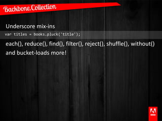Underscore mix-ins
var titles = books.pluck('title');

each(), reduce(), find(), filter(), reject(), shuffle(), without()
and bucket-loads more!
 
