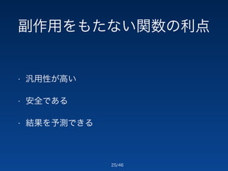 副作用をもたない関数の利点 
/46 
• 汎用性が高い 
• 安全である 
• 結果を予測できる 
25 
 