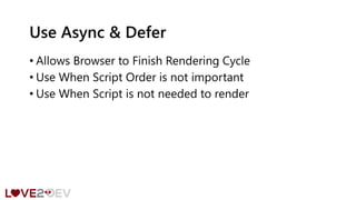 Use Async & Defer
• Allows Browser to Finish Rendering Cycle
• Use When Script Order is not important
• Use When Script is not needed to render
 