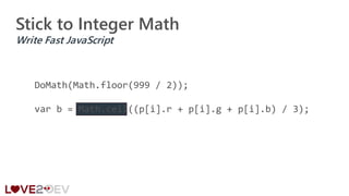Stick to Integer Math
Write Fast JavaScript
DoMath(Math.floor(999 / 2));
var b = Math.ceil((p[i].r + p[i].g + p[i].b) / 3);
 