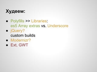 Худеем:
● Polyfills >> Libraries:
es5 Array extras vs. Underscore
● jQuery?
custom builds
● Modernizr?
● Ext, GWT

 