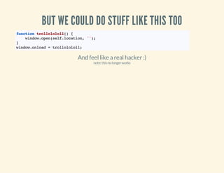 BUT WE COULD DO STUFF LIKE THIS TOO
fnto tollll( {
ucin rloool)
wno.pnsl.oain ')
idwoe(eflcto, ';
}
wno.nod=tollll;
idwola
rloool

And feel like a real hacker :)
note: this no longer works

 