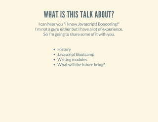WHAT IS THIS TALK ABOUT?
I can hear you "I know Javascript! Booooring!"
I'm not a guru either but I have a lot of experience.
So I'm going to share some of it with you.
History
Javascript Bootcamp
Writing modules
What will the future bring?

 
