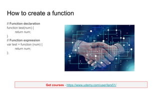 Get courses - https://www.udemy.com/user/lars51/
How to create a function
// Function declaration
function test(num) {
return num;
}
// Function expression
var test = function (num) {
return num;
};
 