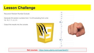 Get courses - https://www.udemy.com/user/lars51/
Lesson Challenge
Recursion Random Number Exclude
Generate 50 random numbers from 1 to 20 excluding from a list.
10, 15, 7, 1, 4, 2, 5
Output the results into the console.
 