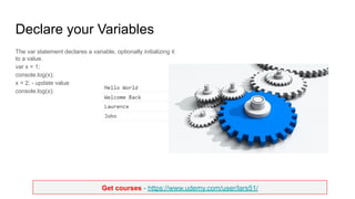 Get courses - https://www.udemy.com/user/lars51/
Declare your Variables
The var statement declares a variable, optionally initializing it
to a value.
var x = 1;
console.log(x);
x = 2; - update value
console.log(x);
 