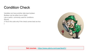 Get courses - https://www.udemy.com/user/lars51/
Condition Check
Variables can have another data type boolean
Boolean can be either true or false;
Like a switch, commonly used for conditions
if(true){
/// Runs this code only if the check comes back as true
}
 
