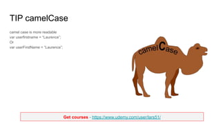 Get courses - https://www.udemy.com/user/lars51/
TIP camelCase
camel case is more readable
var userfirstname = “Laurence”;
Or
var userFirstName = “Laurence”;
 