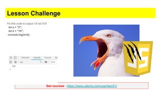 Get courses - https://www.udemy.com/user/lars51/
Lesson Challenge
Fix this code to output 15 not 510
let a = "5";
let b = "10";
console.log(a+b);
 
