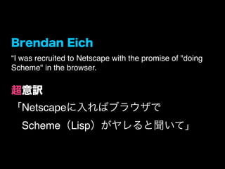 “I was recruited to Netscape with the promise of "doing
Scheme" in the browser.




   Netscape
   Scheme        Lisp
 