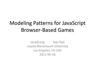 Modeling Patterns for JavaScript Browser-Based GamesJarodLong           Ray ToalLoyola Marymount UniversityLos Angeles, CA USA2011-05-16