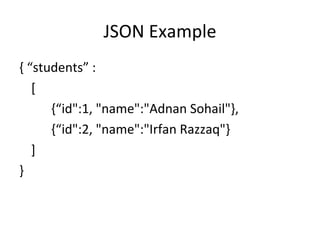 JSON Example { “students” :  [ {“id&quot;:1, &quot;name&quot;:&quot;Adnan Sohail&quot;}, {“id&quot;:2, &quot;name&quot;:&quot;Irfan Razzaq&quot;} ] } 