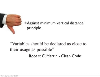 Against minimum vertical distance
                               principle


              “Variables should be declared as close to
              their usage as possible”
                                Robert C. Martin - Clean Code



Wednesday, November 10, 2010
 