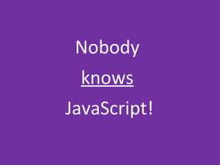 Nobody
knows
JavaScript!
 