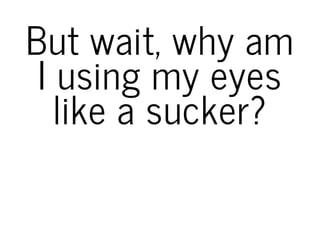 But wait, why am
I using my eyes
like a sucker?
 
