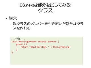 ES.nextな部分を試してみる:
クラス
• 継承
– 親クラスのメンバーを引き継いだ新たなクラ
スを作れる
...(略)...
class MorningGreeter extends Greeter {
greet() {
return "Good morning, " + this.greeting;
}
}
 