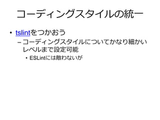 コーディングスタイルの統一
• tslintをつかおう
– コーディングスタイルについてかなり細かい
レベルまで設定可能
• ESLintには敵わないが
 