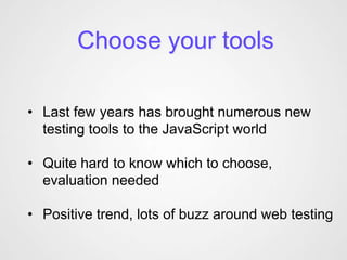 Choose your tools
• Last few years has brought numerous new
testing tools to the JavaScript world
• Quite hard to know which to choose,
evaluation needed
• Positive trend, lots of buzz around web testing
 