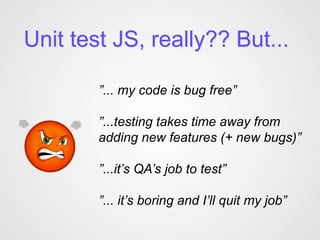 Unit test JS, really?? But...
”... my code is bug free”
”...testing takes time away from
adding new features (+ new bugs)”
”...it’s QA’s job to test”
”... it’s boring and I’ll quit my job”
 