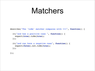 Matchers

describe("The 'toBe' matcher compares with ===", function() {

  it("and has a positive case ", function() {
    expect(true).toBe(true);
  });

  it("and can have a negative case", function() {
    expect(false).not.toBe(true);
  });

});
 