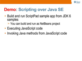 Demo: Scripting over Java SE
• Build and run ScriptPad sample app from JDK 6
  samples
  > You can build and run as NetBeans project
• Executing JavaScript code
• Invoking Java methods from JavaScript code
 