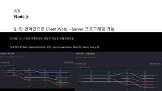 특징
5. 한 언어만으로 Client(Web) - Server 프로그래밍 가능
Node.js
모바일, 데스크탑과 프론트앤드 개발이 가능한 프레임워크들
대표적으로 React Native(Android, iOS), Electron(Windows, MacOS), React, Vue.js 등…
 
