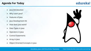 `
https://www.edureka.co/java-j2ee-soa-trainingEDUREKA JAVA CERTIFICATION TRAINING
Agenda For Today
➢ Java Introduction
➢ Why Learn Java?
➢ Features of Java
➢ Java Development Kit
➢ How does Java work?
➢ Data Types in Java
➢ Operators in Java
➢ Control Statements
➢ Array in Java
➢ Object Oriented Concepts in Java
 