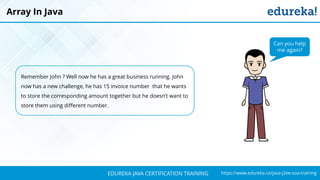 `
https://www.edureka.co/java-j2ee-soa-trainingEDUREKA JAVA CERTIFICATION TRAINING
Remember John ? Well now he has a great business running. John
now has a new challenge, he has 15 invoice number that he wants
to store the corresponding amount together but he doesn’t want to
store them using different number.
Array In Java
Can you help
me again?
 