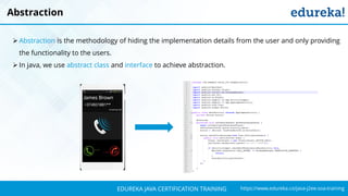 `
https://www.edureka.co/java-j2ee-soa-trainingEDUREKA JAVA CERTIFICATION TRAINING
Abstraction
➢ Abstraction is the methodology of hiding the implementation details from the user and only providing
the functionality to the users.
➢ In java, we use abstract class and interface to achieve abstraction.
 