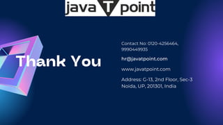 Thank You
Contact No: 0120-4256464,
9990449935
www.javatpoint.com
Address: G-13, 2nd Floor, Sec-3
Noida, UP, 201301, India
hr@javatpoint.com
 