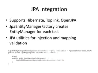 JPA IntegrationSupports Hibernate, Toplink, OpenJPAJpaEntityManagerFactory creates EntityManager for each testJPA utilities for injection and mapping validation