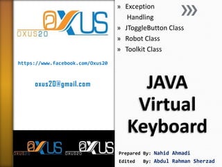 https://www.facebook.com/Oxus20
oxus20@gmail.com JAVA
Virtual
Keyboard
» Exception
Handling
» JToggleButton Class
» Robot Class
» Toolkit Class
Prepared By: Nahid Ahmadi
Edited By: Abdul Rahman Sherzad
 