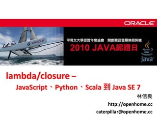 lambda/closure –
  JavaScript、Python、Scala 到 Java SE 7
                                         林信良
                             http://openhome.cc
                        caterpillar@openhome.cc
 