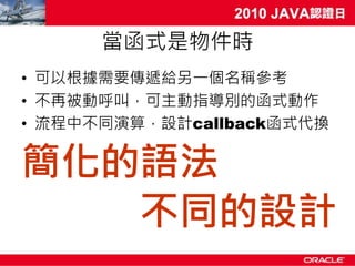 當函式是物件時
• 可以根據需要傳遞給另一個名稱參考
• 不再被動呼叫，可主動指導別的函式動作
• 流程中不同演算，設計callback函式代換

簡化的語法
   不同的設計
 