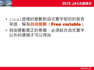 • local這樣的變數對函式實字部份的宣告
  來說，稱為自由變數（Free variable）
• 自由變數真正的意義，必須結合函式實字
  以外的環境才可以得知
 