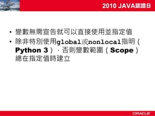 • 變數無需宣告就可以直接使用並指定值
• 除非特別使用global或nonlocal指明（
  Python 3），否則變數範圍（Scope）
  總在指定值時建立
 