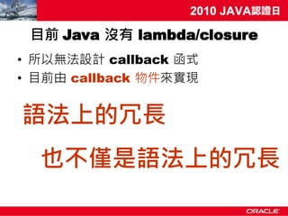 目前 Java 沒有 lambda/closure
• 所以無法設計 callback 函式
• 目前由 callback 物件來實現


語法上的冗長
  也不僅是語法上的冗長
 