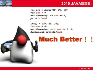val arr = Array(10, 20, 30)
var sum = 0
arr.foreach(i => sum += i)
println(sum)

int[] = {10, 20, 30};
int sum = 0;
arr.foreach(i -> { sum += i });
System.out.println(sum);


      Much Better！！
 
