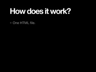 How does it work?
• One HTML ﬁle.
 