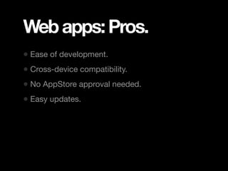Web apps: Pros.
• Ease of development.
• Cross-device compatibility.
• No AppStore approval needed.
• Easy updates.
 