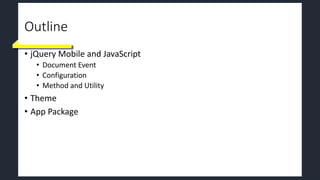 Outline
• jQuery Mobile and JavaScript
• Document Event
• Configuration
• Method and Utility
• Theme
• App Package
 