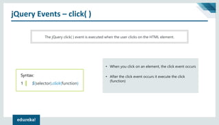 jQuery Events – click( )
The jQuery click( ) event is executed when the user clicks on the HTML element.
Syntax:
1 $(selector).click(function)
• When you click on an element, the click event occurs
• After the click event occurs it execute the click
(function)
 